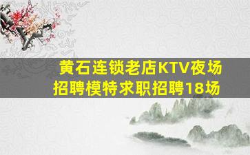 黄石连锁老店KTV夜场招聘模特求职招聘18场